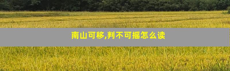 南山可移,判不可摇怎么读