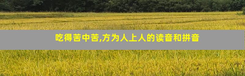 吃得苦中苦,方为人上人的读音和拼音