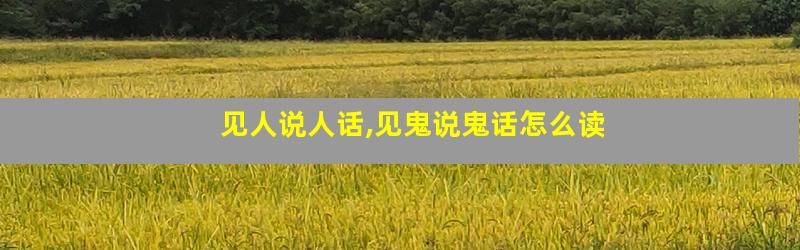 见人说人话,见鬼说鬼话怎么读