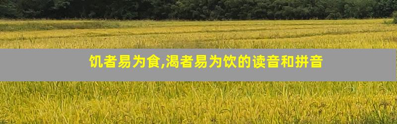 饥者易为食,渴者易为饮的读音和拼音